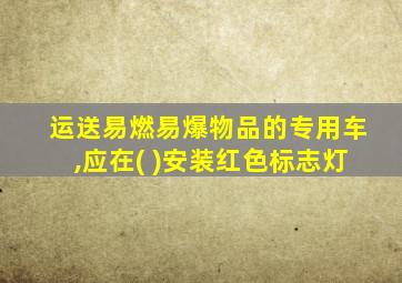 运送易燃易爆物品的专用车,应在( )安装红色标志灯